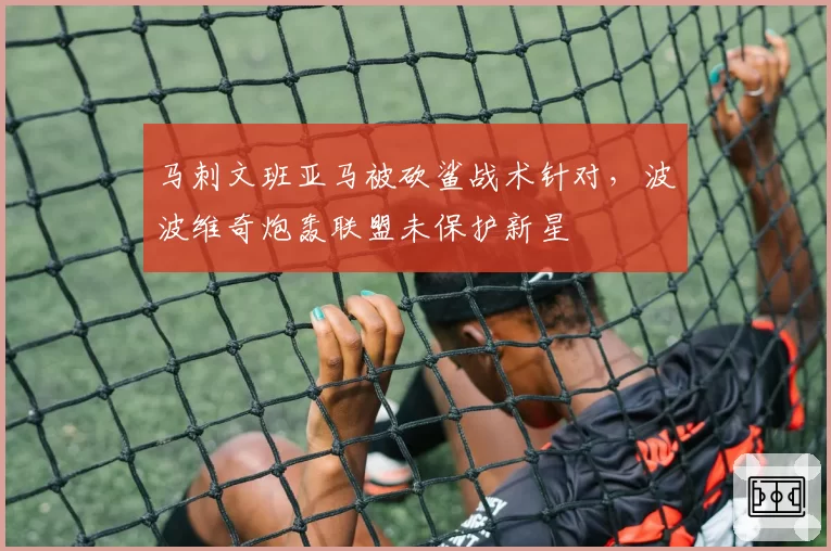 马刺文班亚马被砍鲨战术针对，波波维奇炮轰联盟未保护新星