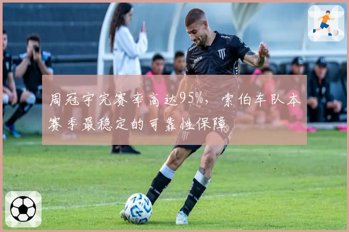 周冠宇完赛率高达95%，索伯车队本赛季最稳定的可靠性保障