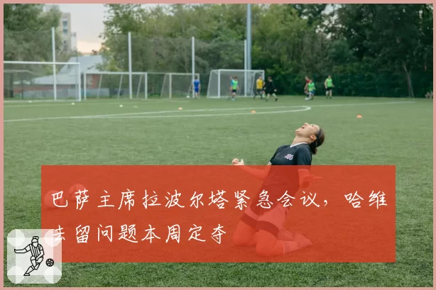 巴萨主席拉波尔塔紧急会议，哈维去留问题本周定夺