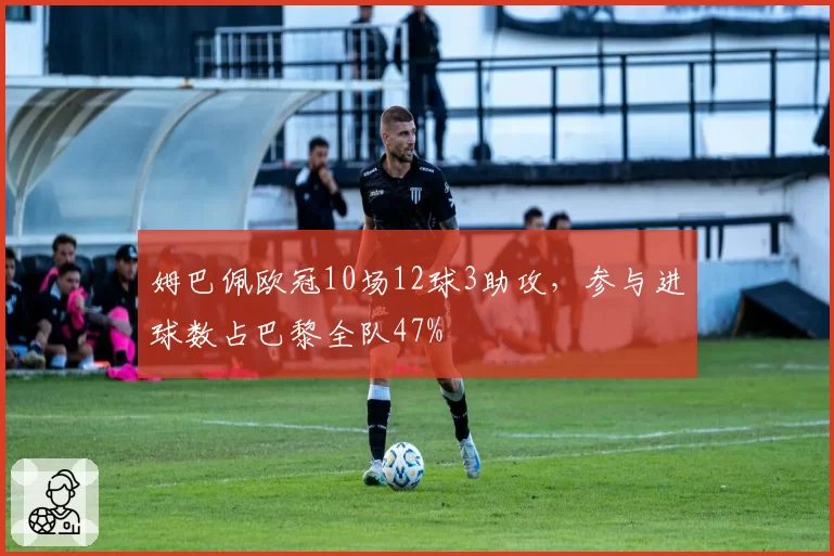 姆巴佩欧冠10场12球3助攻，参与进球数占巴黎全队47%