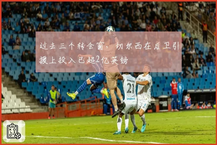 过去三个转会窗,切尔西在后卫引援上投入已超2亿英镑