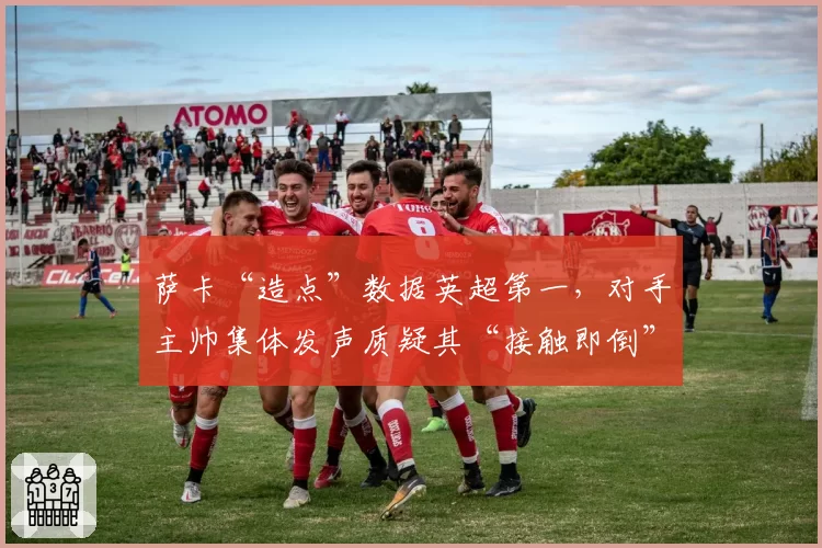 萨卡“造点”数据英超第一，对手主帅集体发声质疑其“接触即倒”比赛风格