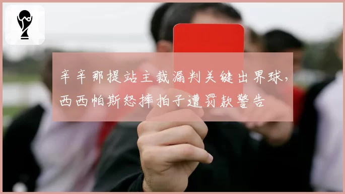 辛辛那提站主裁漏判关键出界球，西西帕斯怒摔拍子遭罚款警告