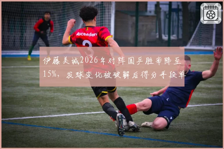 伊藤美诚2026年对阵国乒胜率降至15%,发球变化被破解后得分手段单一化