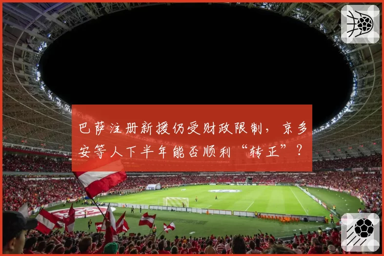 巴萨注册新援仍受财政限制，京多安等人下半年能否顺利“转正”？