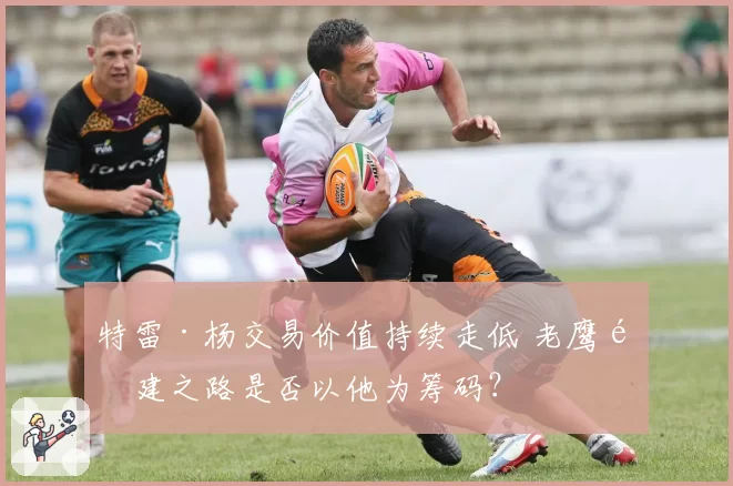 特雷·杨交易价值持续走低 老鹰重建之路是否以他为筹码？