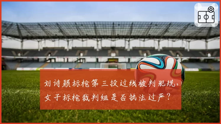 刘诗颖标枪第三投过线被判犯规,女子标枪裁判组是否执法过严?