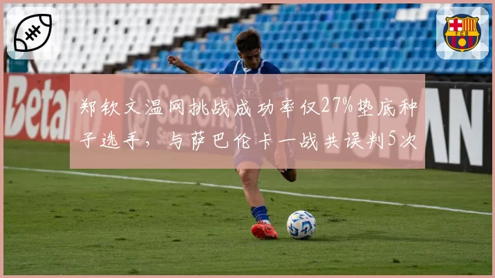 郑钦文温网挑战成功率仅27%垫底种子选手,与萨巴伦卡一战共误判5次关键分