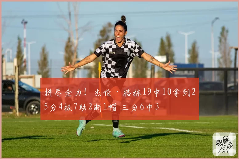 拼尽全力！杰伦·格林19中10拿到25分4板7助2断1帽 三分6中3