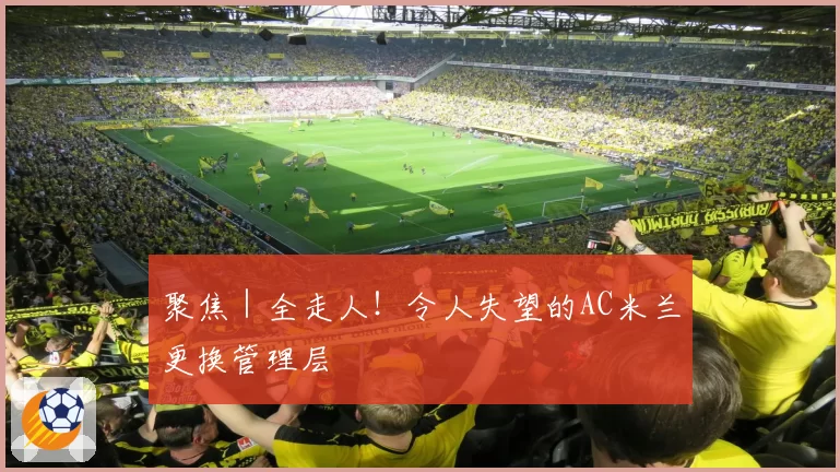 聚焦｜全走人！令人失望的AC米兰更换管理层