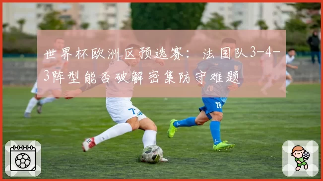 世界杯欧洲区预选赛：法国队3-4-3阵型能否破解密集防守难题