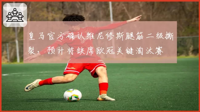 皇马官方确认维尼修斯腿筋二级撕裂，预计将缺席欧冠关键淘汰赛