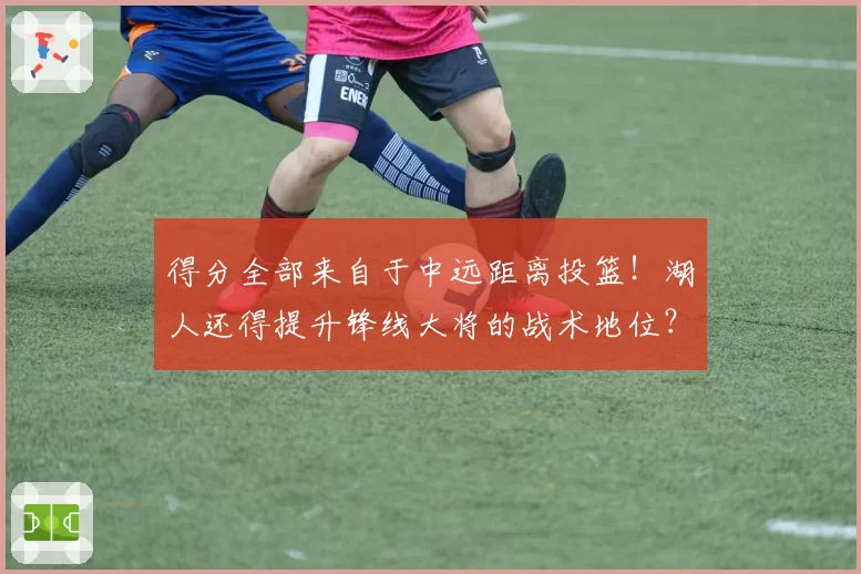 得分全部来自于中远距离投篮！湖人还得提升锋线大将的战术地位？