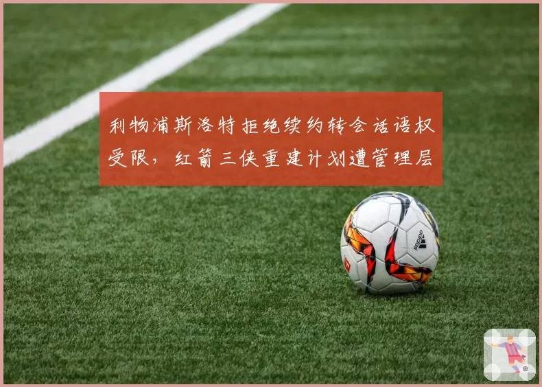 利物浦斯洛特拒绝续约转会话语权受限,红箭三侠重建计划遭管理层否决