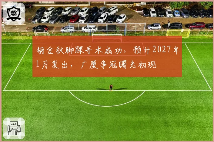 胡金秋脚踝手术成功，预计2027年1月复出，广厦争冠曙光初现