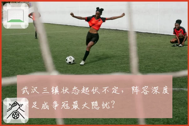 武汉三镇状态起伏不定，阵容深度不足成争冠最大隐忧？