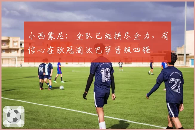 小西蒙尼：全队已经拼尽全力，有信心在欧冠淘汰巴萨晋级四强