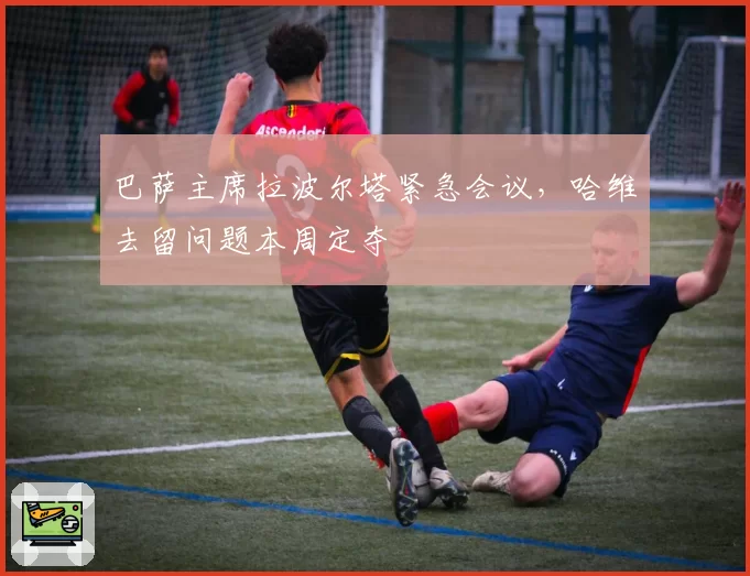 巴萨主席拉波尔塔紧急会议，哈维去留问题本周定夺