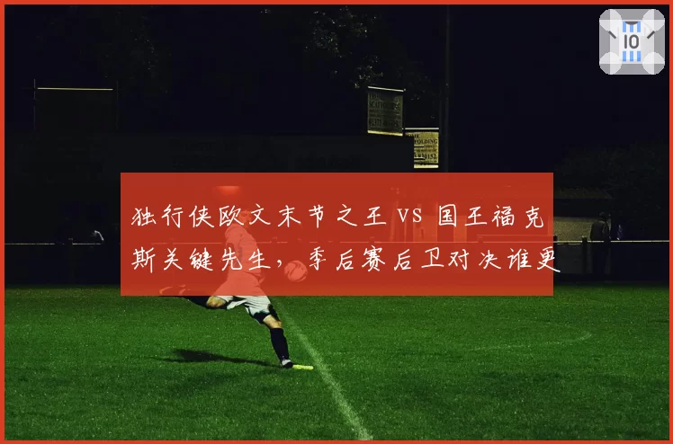 独行侠欧文末节之王 vs 国王福克斯关键先生，季后赛后卫对决谁更冷血？