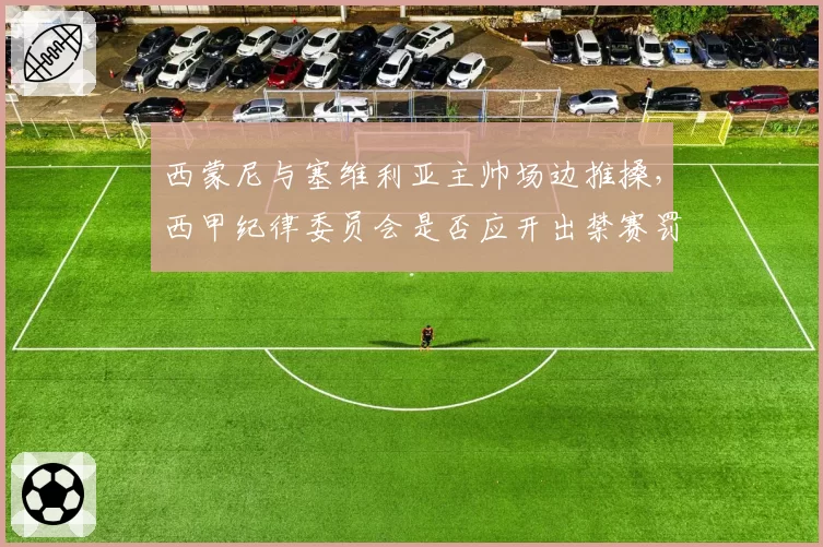 西蒙尼与塞维利亚主帅场边推搡，西甲纪律委员会是否应开出禁赛罚单？