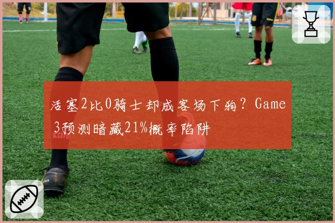 活塞2比0骑士却成客场下狗？Game 3预测暗藏21%概率陷阱