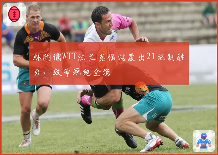 林昀儒WTT法兰克福站轰出21记制胜分，效率冠绝全场