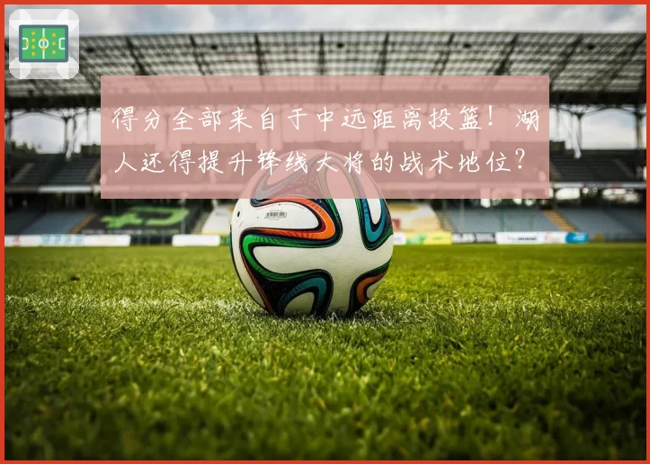 得分全部来自于中远距离投篮！湖人还得提升锋线大将的战术地位？