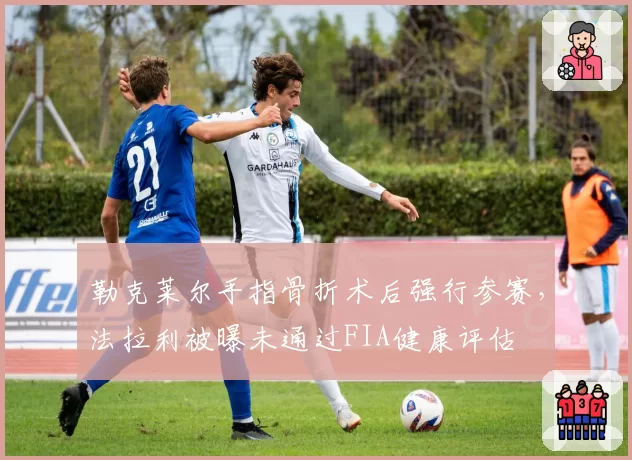勒克莱尔手指骨折术后强行参赛，法拉利被曝未通过FIA健康评估