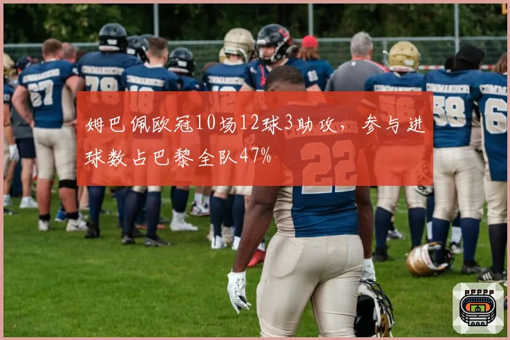 姆巴佩欧冠10场12球3助攻，参与进球数占巴黎全队47%
