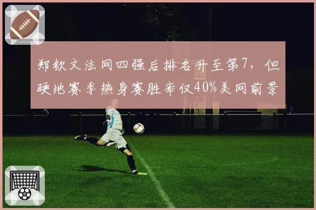 郑钦文法网四强后排名升至第7,但硬地赛季热身赛胜率仅40%美网前景存疑