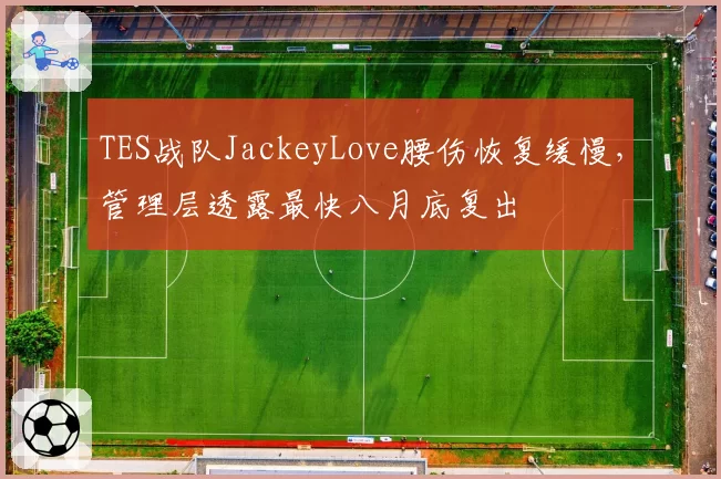 TES战队JackeyLove腰伤恢复缓慢,管理层透露最快八月底复出