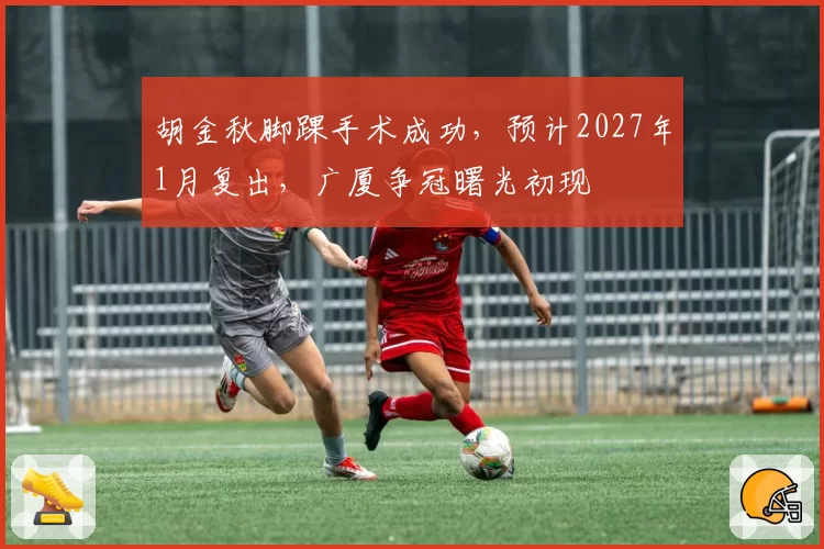胡金秋脚踝手术成功，预计2027年1月复出，广厦争冠曙光初现