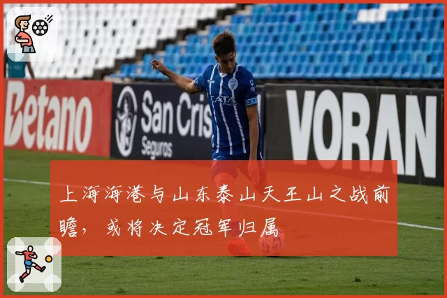 上海海港与山东泰山天王山之战前瞻，或将决定冠军归属