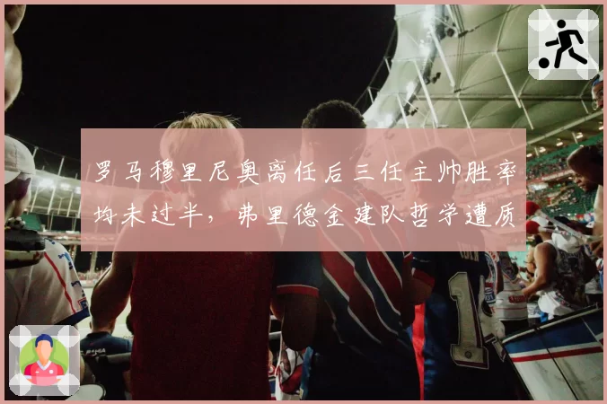 罗马穆里尼奥离任后三任主帅胜率均未过半，弗里德金建队哲学遭质疑