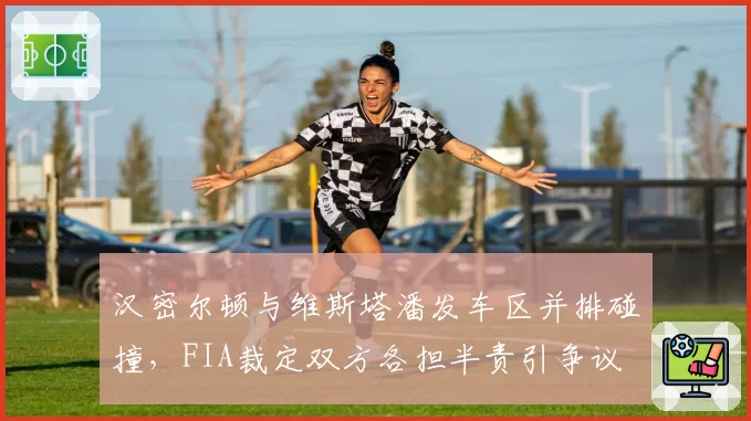 汉密尔顿与维斯塔潘发车区并排碰撞,FIA裁定双方各担半责引争议