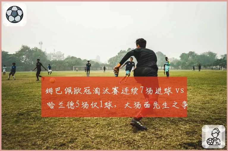 姆巴佩欧冠淘汰赛连续7场进球 vs 哈兰德5场仅1球,大场面先生之争