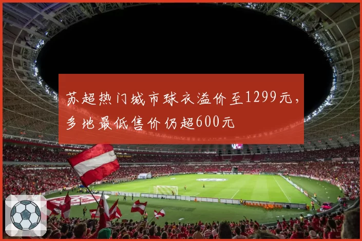 苏超热门城市球衣溢价至1299元，多地最低售价仍超600元