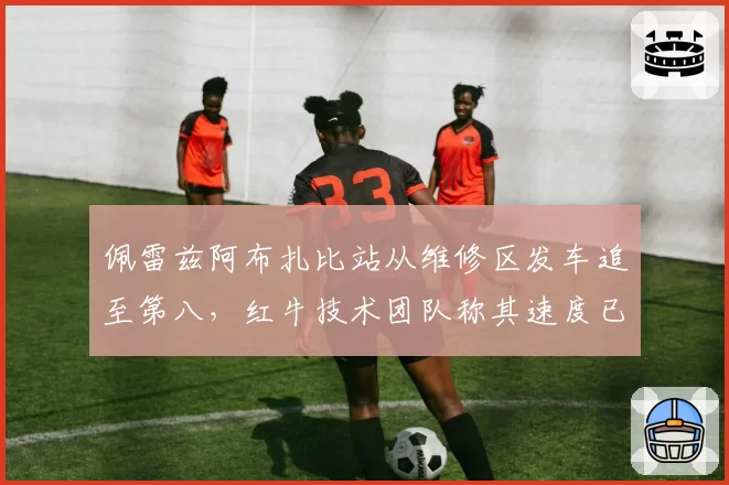 佩雷兹阿布扎比站从维修区发车追至第八,红牛技术团队称其速度已恢复九成