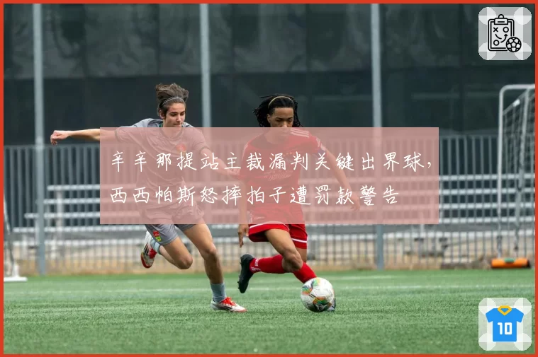 辛辛那提站主裁漏判关键出界球，西西帕斯怒摔拍子遭罚款警告