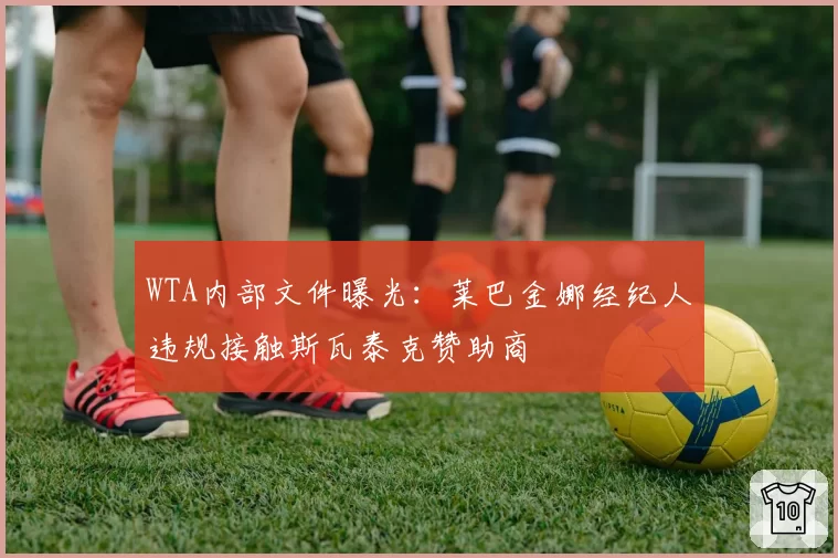 WTA内部文件曝光:莱巴金娜经纪人违规接触斯瓦泰克赞助商