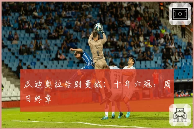 瓜迪奥拉告别曼城：十年六冠，周日终章