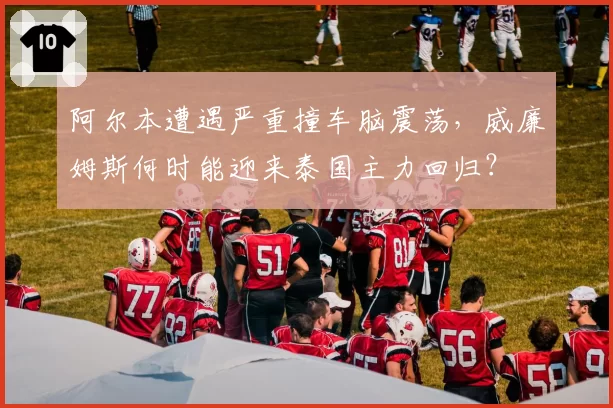 阿尔本遭遇严重撞车脑震荡，威廉姆斯何时能迎来泰国主力回归？