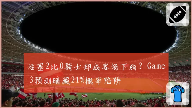 活塞2比0骑士却成客场下狗？Game 3预测暗藏21%概率陷阱