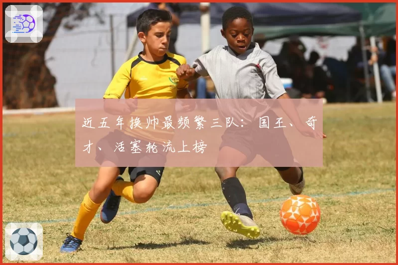 近五年换帅最频繁三队：国王、奇才、活塞轮流上榜