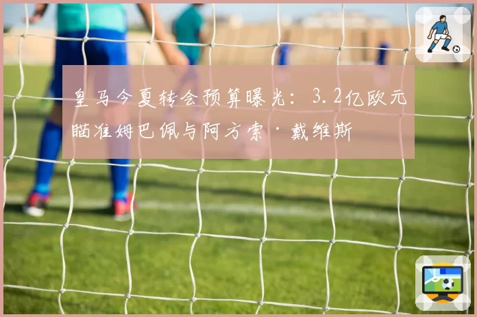 皇马今夏转会预算曝光:3.2亿欧元瞄准姆巴佩与阿方索·戴维斯