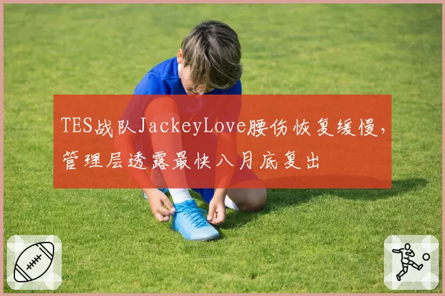 TES战队JackeyLove腰伤恢复缓慢,管理层透露最快八月底复出