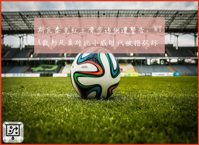 斯瓦泰克红土滑步违例遭警告，WTA裁判尺度对比小威时代被指双标