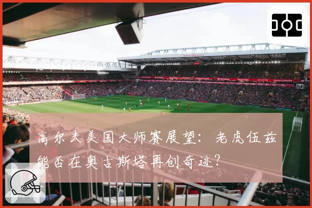 高尔夫美国大师赛展望:老虎伍兹能否在奥古斯塔再创奇迹?