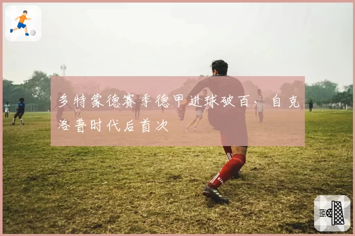 多特蒙德赛季德甲进球破百,自克洛普时代后首次