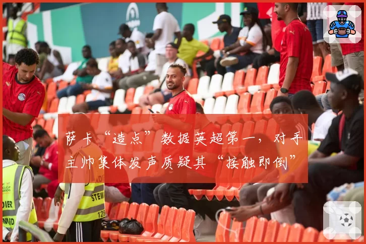 萨卡“造点”数据英超第一，对手主帅集体发声质疑其“接触即倒”比赛风格